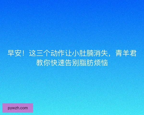 早安！这三个动作让小肚腩消失，青羊君教你快速告别脂肪烦恼