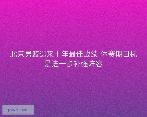 北京男篮迎来十年最佳战绩 休赛期目标是进一步补强阵容