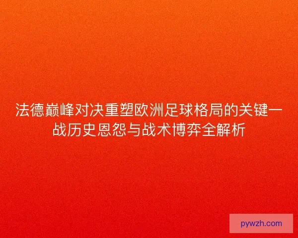 法德巅峰对决重塑欧洲足球格局的关键一战历史恩怨与战术博弈全解析