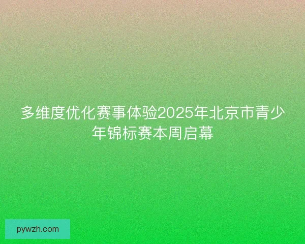 多维度优化赛事体验2025年北京市青少年锦标赛本周启幕