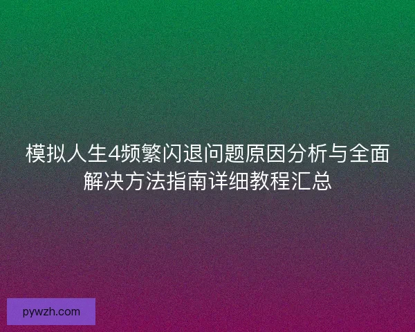 模拟人生4频繁闪退问题原因分析与全面解决方法指南详细教程汇总