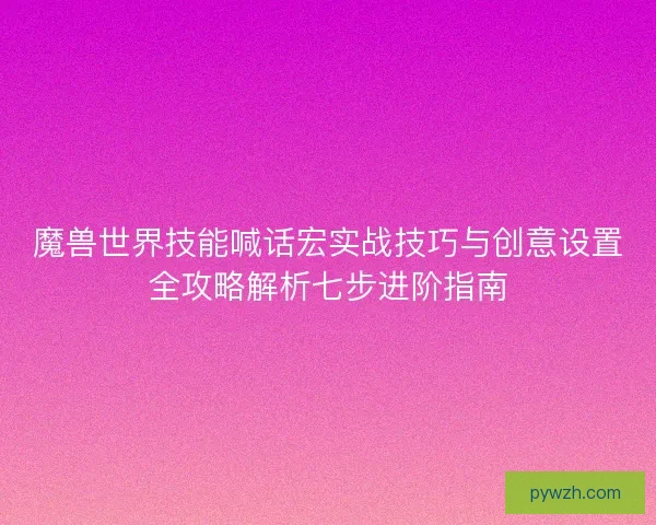 魔兽世界技能喊话宏实战技巧与创意设置全攻略解析七步进阶指南