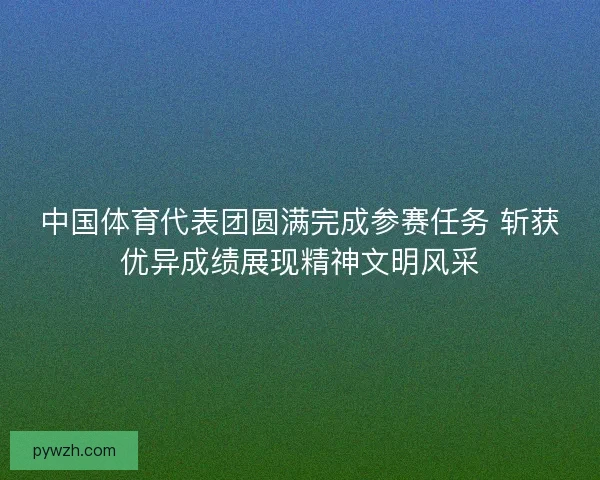 中国体育代表团圆满完成参赛任务 斩获优异成绩展现精神文明风采
