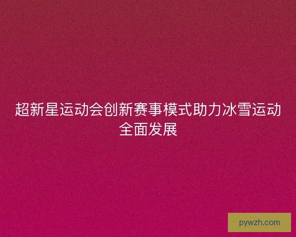 超新星运动会创新赛事模式助力冰雪运动全面发展