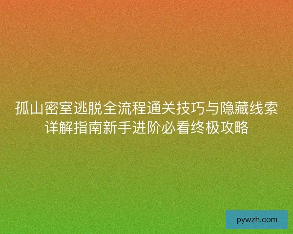 孤山密室逃脱全流程通关技巧与隐藏线索详解指南新手进阶必看终极攻略