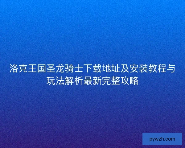 洛克王国圣龙骑士下载地址及安装教程与玩法解析最新完整攻略