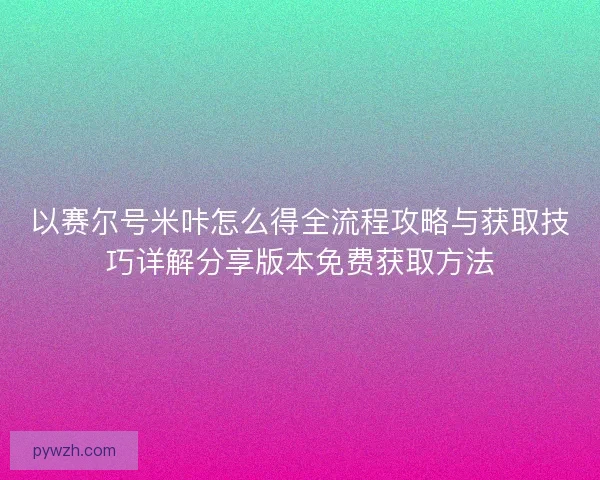 以赛尔号米咔怎么得全流程攻略与获取技巧详解分享版本免费获取方法