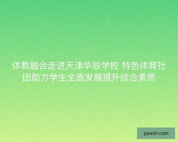 体教融合走进天津华辰学校 特色体育社团助力学生全面发展提升综合素质