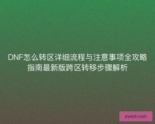 DNF怎么转区详细流程与注意事项全攻略指南最新版跨区转移步骤解析