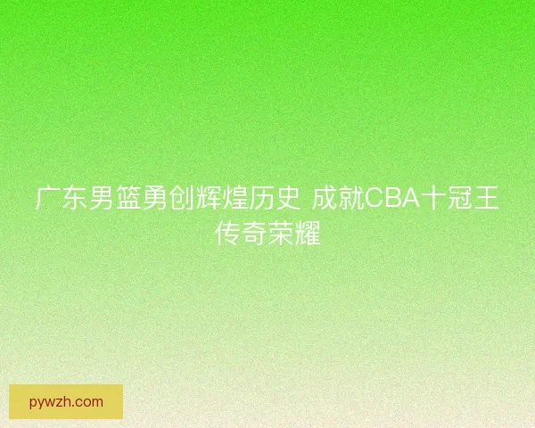 广东男篮勇创辉煌历史 成就CBA十冠王传奇荣耀