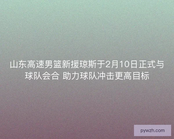 山东高速男篮新援琼斯于2月10日正式与球队会合 助力球队冲击更高目标